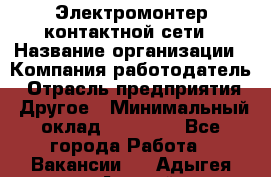 Электромонтер контактной сети › Название организации ­ Компания-работодатель › Отрасль предприятия ­ Другое › Минимальный оклад ­ 14 000 - Все города Работа » Вакансии   . Адыгея респ.,Адыгейск г.